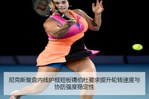 尼克斯复盘内线护框短板锡伯杜要求提升轮转速度与协防强度稳定性